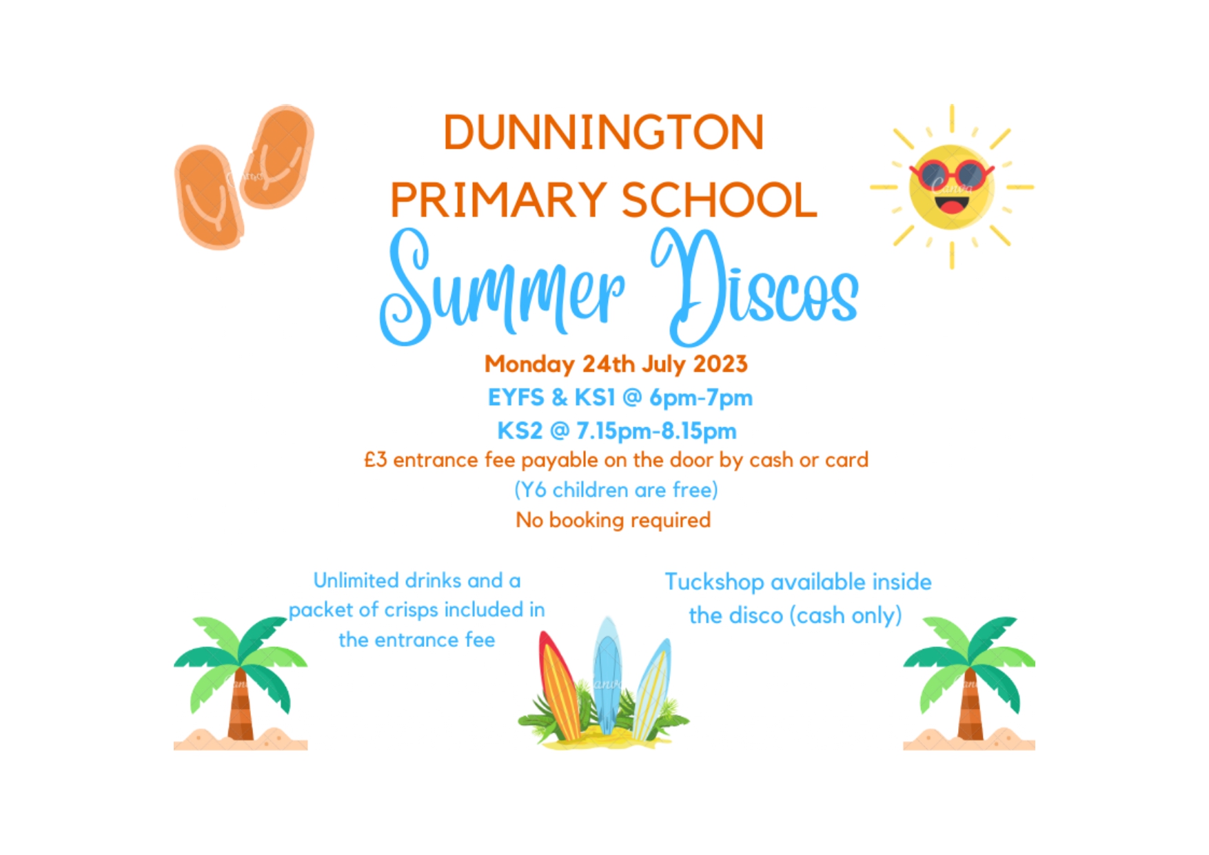 Dunnington Primary School Summer Discos. Monday 24th July 2023: EYFS & KS1 @6pm-7pm; KS2 @ 7.15pm-8.15pm. £3 Entrance fee payable on the door by cash or card (Y6 children are free). No booking required. Unlimited drinks and a packet of crisps included in the entrance fee. Tuckshop available inside (cash only)